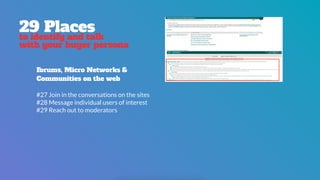29 Places
to identify and talk
with your buyer persona
Forums, Micro Networks &  
Communities on the web
#27 Join in the conversations on the sites
#28 Message individual users of interest
#29 Reach out to moderators
 