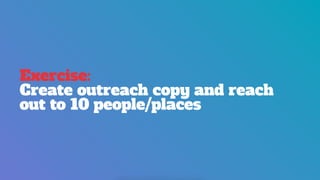 Exercise:
Create outreach copy and reach
out to 10 people/places
 