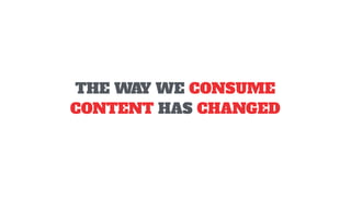 THE WAY WE CONSUME
CONTENT HAS CHANGED
 