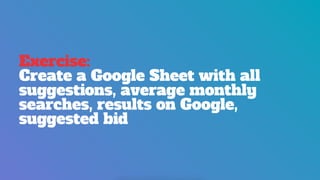 Exercise:
Create a Google Sheet with all
suggestions, average monthly
searches, results on Google,
suggested bid
 