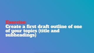 Exercise:
Create a first draft outline of one
of your topics (title and
subheadings)
 