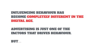INFLUENCING BEHAVIOUR HAS
BECOME COMPLETELY DIFFERENT IN THE
DIGITAL AGE.
ADVERTISING IS JUST ONE OF THE
FACTORS THAT DRIVES BEHAVIOUR. 
BUT…
 