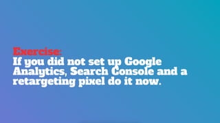Exercise:
If you did not set up Google
Analytics, Search Console and a
retargeting pixel do it now.
 