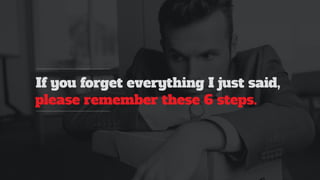 If you forget everything I just said,
please remember these 6 steps.
 