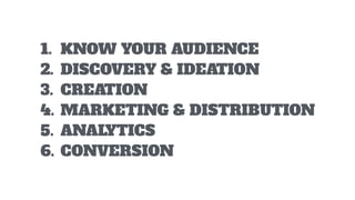 1. KNOW YOUR AUDIENCE
2. DISCOVERY & IDEATION
3. CREATION
4. MARKETING & DISTRIBUTION
5. ANALYTICS
6. CONVERSION
 