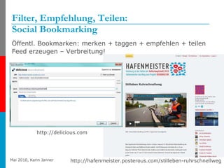 Filter, Empfehlung, Teilen: Social Bookmarking Öffentl. Bookmarken: merken + taggen + empfehlen + teilen Feed erzeugen – Verbreitung! http://hafenmeister.posterous.com/stilleben-ruhrschnellweg http://delicious.com 