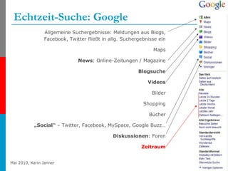 Echtzeit-Suche: Google Allgemeine Suchergebnisse: Meldungen aus Blogs, Facebook, Twitter fließt in allg. Suchergebnisse ein Maps News : Online-Zeitungen / Magazine Blogsuche Videos Bilder Shopping Bücher „ Social“  – Twitter, Facebook, MySpace, Google Buzz… Diskussionen : Foren Zeitraum 