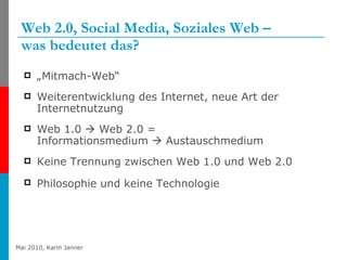 Web 2.0, Social Media, Soziales Web – was bedeutet das? „Mitmach-Web“ Weiterentwicklung des Internet, neue Art der Internetnutzung Web 1.0    Web 2.0 = Informationsmedium    Austauschmedium Keine Trennung zwischen Web 1.0 und Web 2.0 Philosophie und keine Technologie   