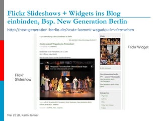 Flickr Slideshows + Widgets ins Blog einbinden, Bsp. New Generation Berlin http://new-generation-berlin.de/heute-kommt-wagadou-im-fernsehen   Flickr Slideshow Flickr Widget 