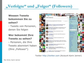 „ Verfolgte“ und „Folger“ (Followers) Twitter  http://twitter.com  (Account Karin Janner) Wessen Tweets bekommen Sie zu sehen? - Tweets von Personen, denen Sie folgen  Wer bekommt Ihre Tweets zu sehen?  - Personen, die Ihre Tweets abonniert haben (Ihre „Follower“)  