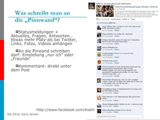 Was schreibt man an  die „Pinnwand“? Statusmeldungen + Aktuelles, Fragen, Antworten… Etwas mehr Platz als bei Twitter, Links, Fotos, Videos anhängen An die Pinwand schreiben darf: Einstellung „nur ich“ oder „Freunde“ Kommentare: direkt unter dem Post http://www.facebook.com/Hamburg http://www.facebook.com/Koeln 