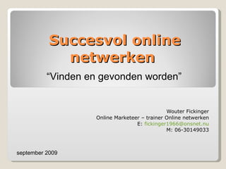 Succesvol online netwerken  Wouter Fickinger Online Marketeer – trainer Online netwerken E:  [email_address] M: 06-30149033 september 2009 “ Vinden en gevonden worden” 