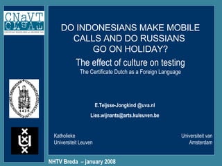 DO INDONESIANS MAKE MOBILE CALLS AND DO RUSSIANS  GO ON HOLIDAY? NHTV Breda  – january 2008 Katholieke Universiteit Leuven Universiteit van Amsterdam E.Teijsse-Jongkind   @uva.nl [email_address] The effect of culture on testing The Certificate Dutch as a Foreign Language 