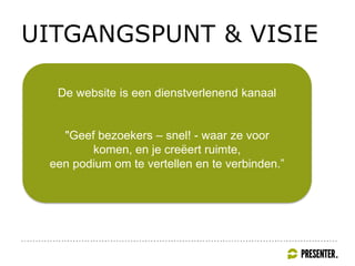 UITGANGSPUNT & VISIE
De website is een dienstverlenend kanaal
"Geef bezoekers – snel! - waar ze voor
komen, en je creëert ruimte,
een podium om te vertellen en te verbinden.”
 