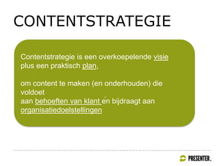 CONTENTSTRATEGIE
Contentstrategie is een overkoepelende visie
plus een praktisch plan,
om content te maken (en onderhouden) die
voldoet
aan behoeften van klant én bijdraagt aan
organisatiedoelstellingen
 
