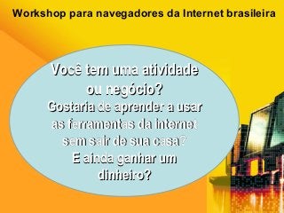 Workshop para navegadores da Internet brasileira

Você tem uma atividade
ou negócio?
Gostaria de aprender a usar
as ferramentas da internet
sem sair de sua casa?
E ainda ganhar um
dinheiro?

 