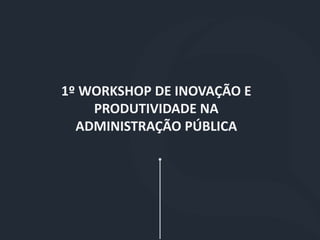 1º WORKSHOP DE INOVAÇÃO E
PRODUTIVIDADE NA
ADMINISTRAÇÃO PÚBLICA
 