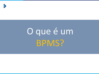 O que é um
BPMS?
 