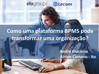 Como uma plataforma BPMS pode
transformar uma organização?
Andre Macieira
Airton Caetano - Ito
 