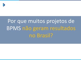 Por que muitos projetos de
BPMS não geram resultados
no Brasil?
 