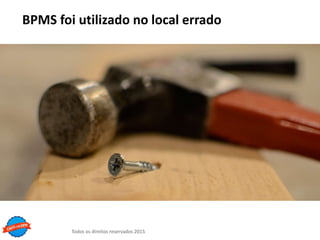 Todos os direitos reservados 2015
BPMS foi utilizado no local errado
 