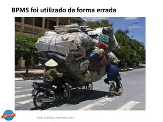 Todos os direitos reservados 2015
BPMS foi utilizado da forma errada
 