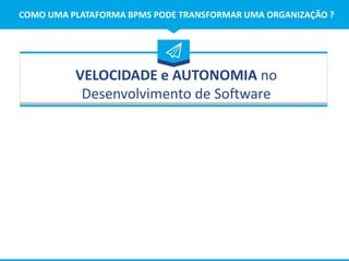COMO UMA PLATAFORMA BPMS PODE TRANSFORMAR UMA ORGANIZAÇÃO ?
VELOCIDADE e AUTONOMIA no
Desenvolvimento de Software
 