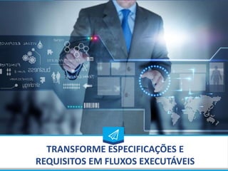 TRANSFORME ESPECIFICAÇÕES E
REQUISITOS EM FLUXOS EXECUTÁVEIS
 