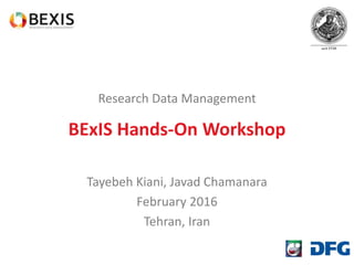Research Data Management
BExIS Hands-On Workshop
Tayebeh Kiani, Javad Chamanara
February 2016
Tehran, Iran
 