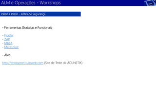 ALM e Operações - Workshops 
Passo a Passo - Testes de Segurança 
- Ferramentas Gratuitas e Funcionais 
- Fiddler 
- ZAP 
- MBSA 
- Metasploit 
- Alvo 
http://testaspnet.vulnweb.com (Site de Teste da ACUNETIX) 
 