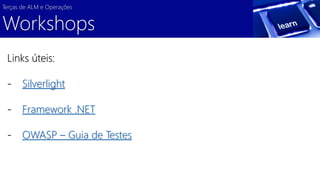 Terças de ALM e Operações 
Workshops 
Links úteis: 
- Silverlight 
- Framework .NET 
- OWASP – Guia de Testes 
 