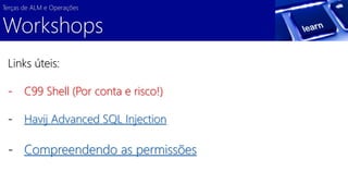 Terças de ALM e Operações 
Workshops 
Links úteis: 
- C99 Shell (Por conta e risco!) 
- Havij Advanced SQL Injection 
- Compreendendo as permissões 
 