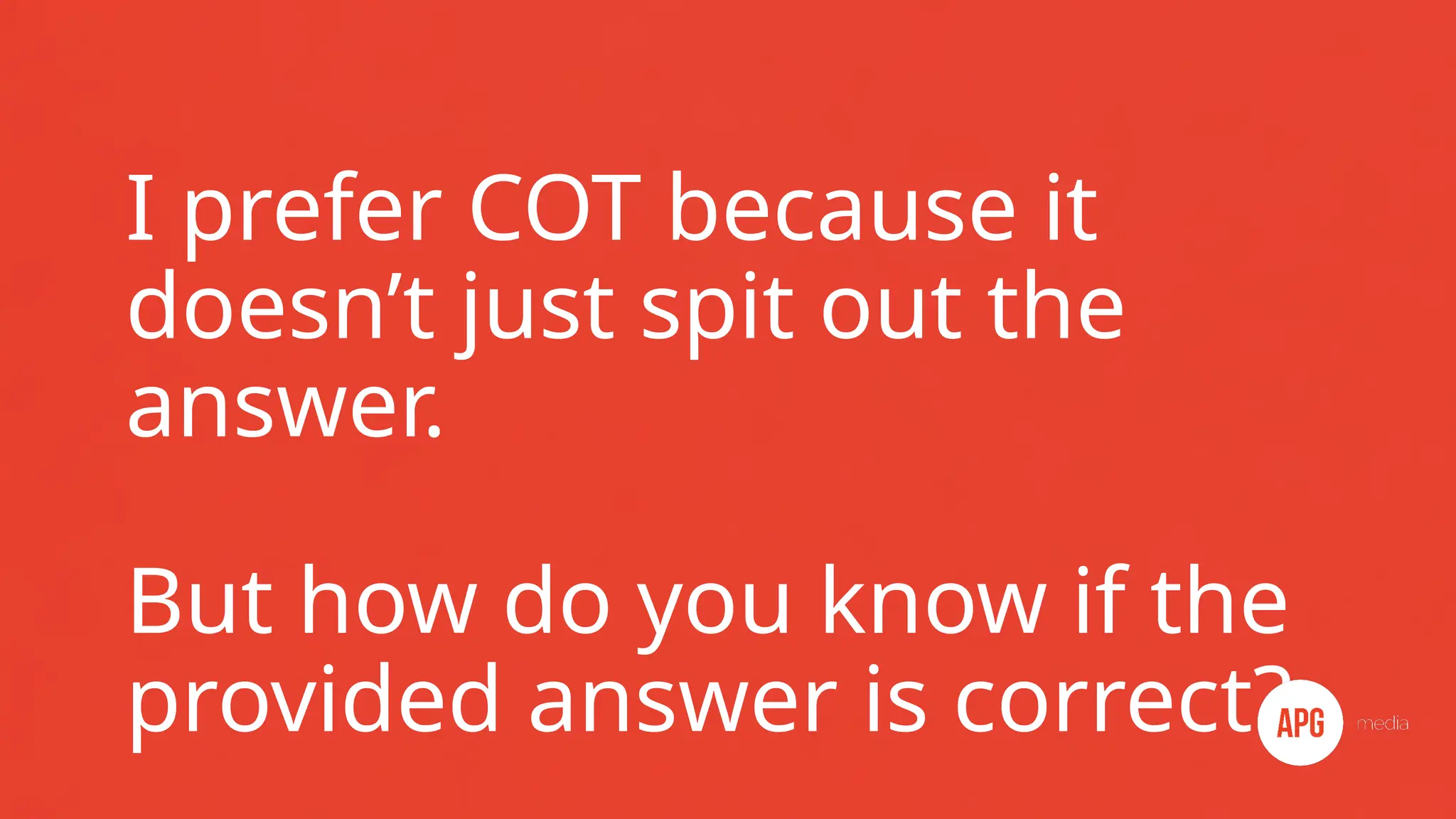 I prefer COT because it
doesn’t just spit out the
answer.
But how do you know if the
provided answer is correct?
 