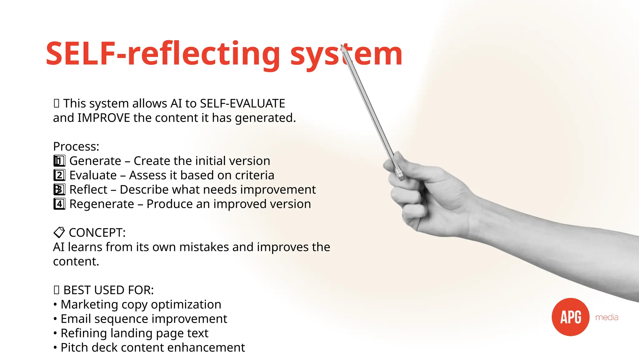SELF-reflecting system
🔄 This system allows AI to SELF-EVALUATE
and IMPROVE the content it has generated.
Process:
Generate – Create the initial version
1 ️
1️⃣
Evaluate – Assess it based on criteria
2️⃣
Reflect – Describe what needs improvement
3 ️
3️⃣
Regenerate – Produce an improved version
4️⃣
📋 CONCEPT:
AI learns from its own mistakes and improves the
content.
✅ BEST USED FOR:
• Marketing copy optimization
• Email sequence improvement
• Refining landing page text
• Pitch deck content enhancement
 