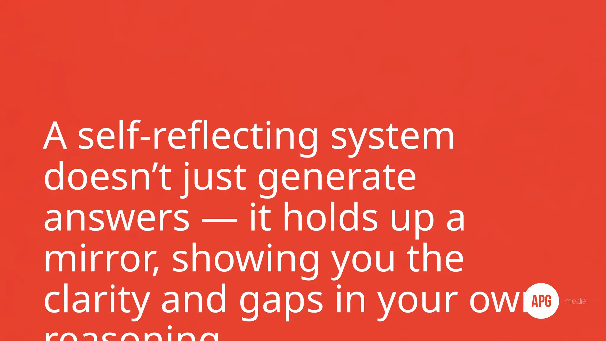 A self-reflecting system
doesn’t just generate
answers — it holds up a
mirror, showing you the
clarity and gaps in your own
 