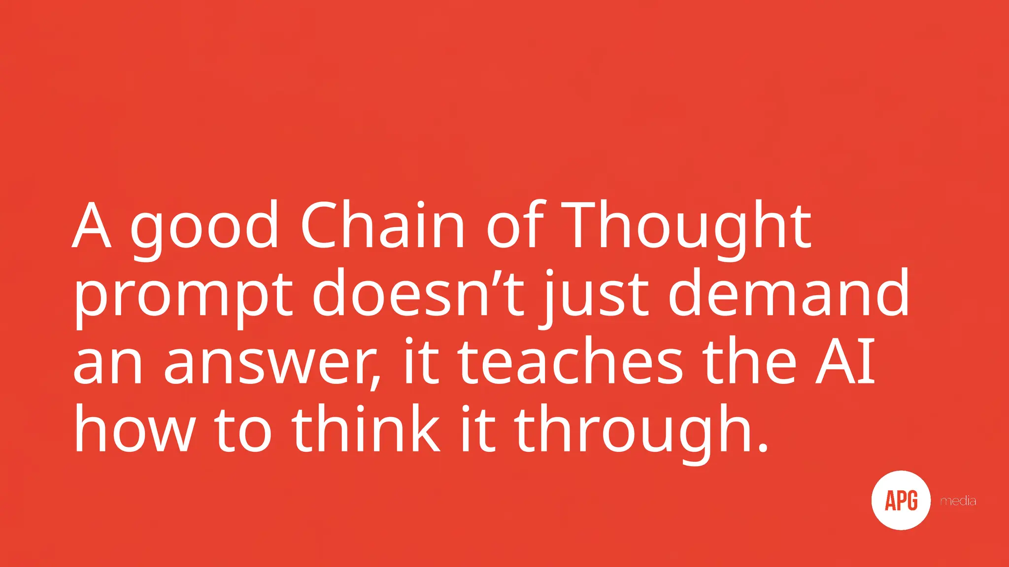 A good Chain of Thought
prompt doesn’t just demand
an answer, it teaches the AI
how to think it through.
 