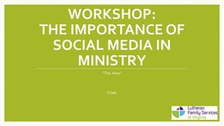 WORKSHOP:
THE IMPORTANCE OF
SOCIAL MEDIA IN
MINISTRY
“The How”
TCMC
 