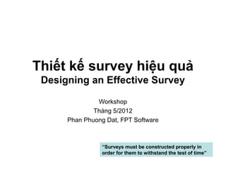 Thiết kế survey hiệu quả
 Designing an Effective Survey

               Workshop
              Tháng 5/2012
      Phan Phuong Dat, FPT Software



                 “Surveys must be constructed properly in
                 order for them to withstand the test of time”
 
