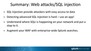 Summary: Web attacks/SQL injection
● SQL injection provide attackers with easy access to data
● Detecting advanced SQL injection is hard – use an app!
● Understand where SQLi is happening on your network and put a
stop to it.
● Augment your WAF with enterprise-wide Splunk searches.
 