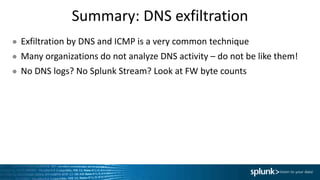 Summary: DNS exfiltration
● Exfiltration by DNS and ICMP is a very common technique
● Many organizations do not analyze DNS activity – do not be like them!
● No DNS logs? No Splunk Stream? Look at FW byte counts
 