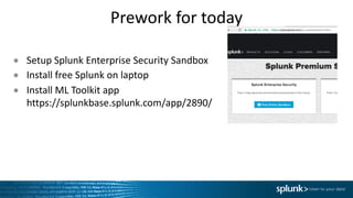 Prework for	today
● Setup	Splunk Enterprise	Security	Sandbox
● Install	free	Splunk on	laptop
● Install	ML	Toolkit	app
https://splunkbase.splunk.com/app/2890/
 