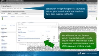 Lets	search	though	multiple	data	sources	to	
quickly	get	a	sense	for	who	else	may	have	
have	been	exposed	to	this	file.	
We	will	come	back	to	the	web	
activity	that	contains	reference	to	
the	pdf file	but	lets	first	look	at	the	
email	event	to	determine	the	scope	
of	this	apparent	phishing	attack.
 