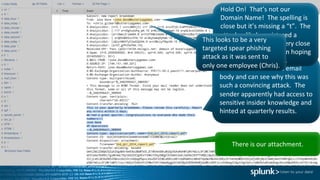 We	have	access	to	the	email	
body	and	can	see	why	this	was	
such	a	convincing	attack.		The	
sender	apparently	had	access	to	
sensitive	insider	knowledge	and	
hinted	at	quarterly	results.
There	is	our	attachment.
Hold	On!		That’s	not	our	
Domain	Name!		The	spelling	is	
close	but	it’s	missing	a	“t”.		The	
attacker	likely	registered	a	
domain	name	that	is	very	close	
to	the	company	domain	hoping	
Chris	would	not	notice.	
This	looks	to	be	a	very	
targeted	spear	phishing	
attack	as	it	was	sent	to	
only	one	employee	(Chris).		
 