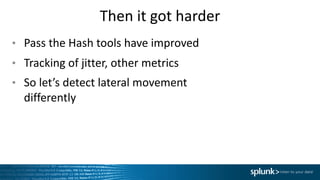 Then	it	got	harder
• Pass	the	Hash	tools	have	improved	
• Tracking	of	jitter,	other	metrics
• So	let’s	detect	lateral	movement	
differently
 