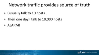 Network	traffic	provides	source	of	truth
● I	usually	talk	to	10	hosts
● Then	one	day	I	talk	to	10,000	hosts
● ALARM!
 