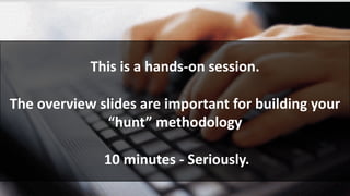 This	is	a	hands-on	session.
The	overview	slides	are	important	for	building	your	
“hunt”	methodology
10	minutes	- Seriously.
 