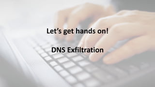 Let’s	get	hands	on!
DNS	Exfiltration	
 