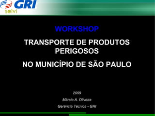 WORKSHOP
TRANSPORTE DE PRODUTOS
      PERIGOSOS
NO MUNICÍPIO DE SÃO PAULO


                2009
          Márcio A. Oliveira
        Gerência Técnica - GRI
 