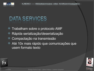 Trabalham sobre o protocolo AMF Rápida serialização/deserialização Compactação na transmissão Até 10x mais rápido que comunicações que usem formato texto 02/06/09 Rodrigo Pereira Fraga – Juliano Feltraco – Leandro Quingerski 