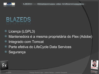 Licença (LGPL3) Mantenedora é a mesma proprietária do Flex (Adobe) Integrado com Tomcat Parte efetiva do LifeCycle Data Services Segurança 02/06/09 Rodrigo Pereira Fraga – Juliano Feltraco – Leandro Quingerski 